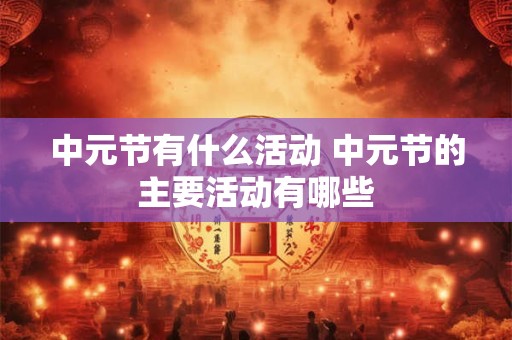 中元节有什么活动 中元节的主要活动有哪些