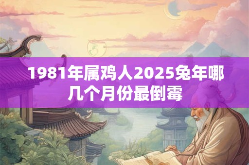 1981年属鸡人2025兔年哪几个月份最倒霉