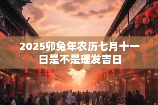 2025卯兔年农历七月十一日是不是理发吉日