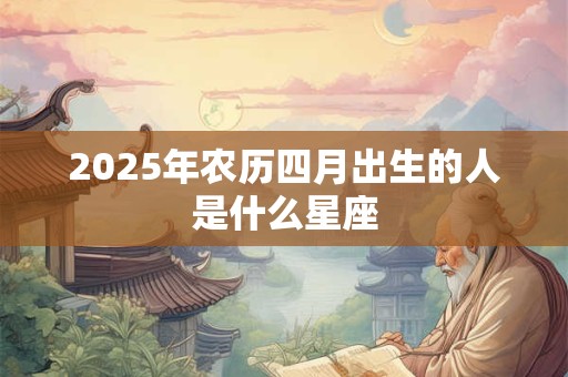 2025年农历四月出生的人是什么星座