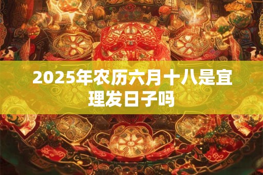 2025年农历六月十八是宜理发日子吗