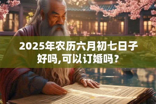 2025年农历六月初七日子好吗,可以订婚吗？
