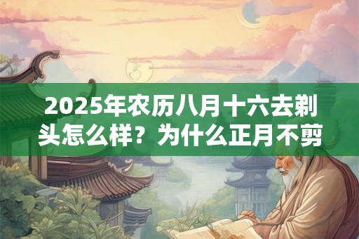 2025年农历八月十六去剃头怎么样？为什么正月不剪头发