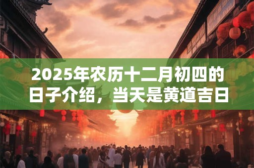 2025年农历十二月初四的日子介绍，当天是黄道吉日吗？