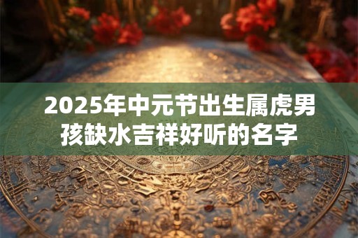2025年中元节出生属虎男孩缺水吉祥好听的名字