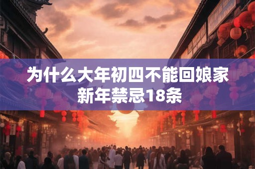 为什么大年初四不能回娘家 新年禁忌18条 为什么大年初四不能回娘家 新年禁忌18条