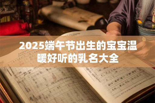 2025端午节出生的宝宝温暖好听的乳名大全