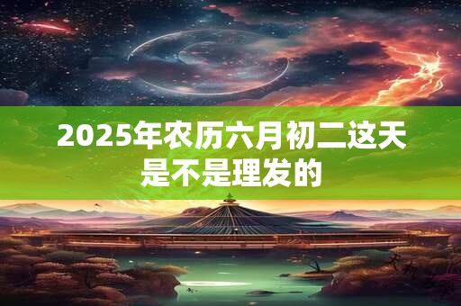 2025年农历六月初二这天是不是理发的
