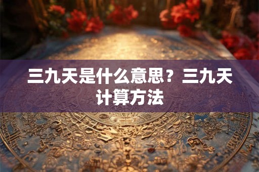 三九天是什么意思？三九天计算方法