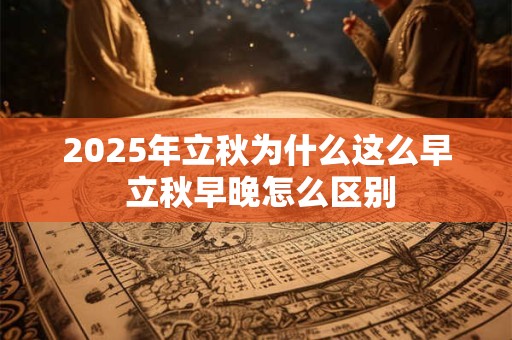 2025年立秋为什么这么早 立秋早晚怎么区别