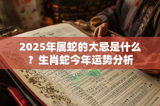 2025年属蛇的大忌是什么？生肖蛇今年运势分析