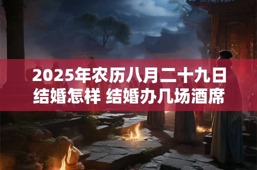 2025年农历八月二十九日结婚怎样 结婚办几场酒席