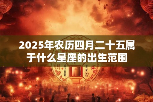 2025年农历四月二十五属于什么星座的出生范围