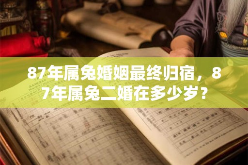 87年属兔婚姻最终归宿，87年属兔二婚在多少岁？