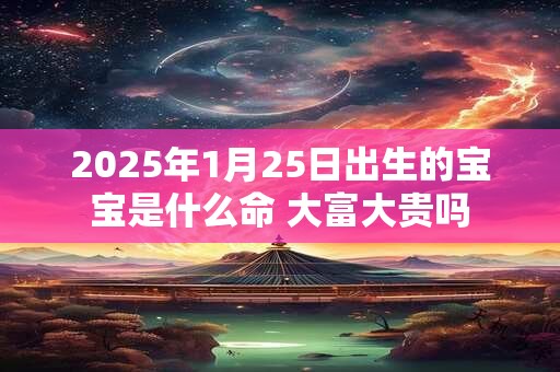 2025年1月25日出生的宝宝是什么命 大富大贵吗