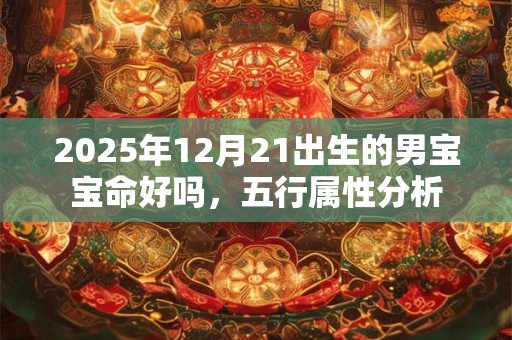 详细阅读:2025年12月21出生的男宝宝命好吗,五行属性分析 2025年12月21出生的男宝宝命好吗,五行属性分析
