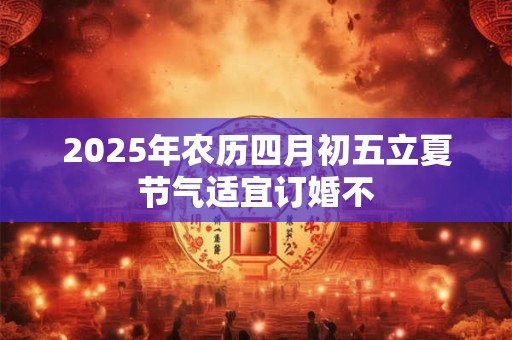 2025年农历四月初五立夏节气适宜订婚不