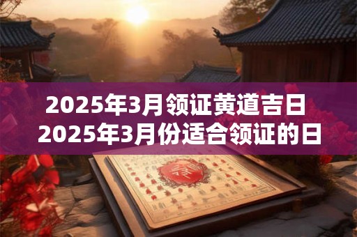 2025年3月领证黄道吉日 2025年3月份适合领证的日子