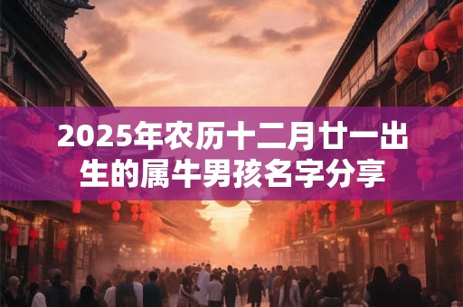 2025年农历十二月廿一出生的属牛男孩名字分享