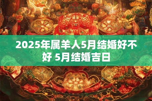 2025年属羊人5月结婚好不好 5月结婚吉日