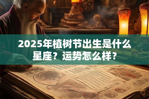 2025年植树节出生是什么星座？运势怎么样？