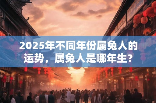 2025年不同年份属兔人的运势，属兔人是哪年生？