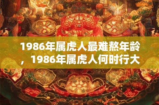 1986年属虎人最难熬年龄，1986年属虎人何时行大运？
