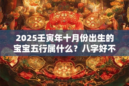 2025壬寅年十月份出生的宝宝五行属什么？八字好不