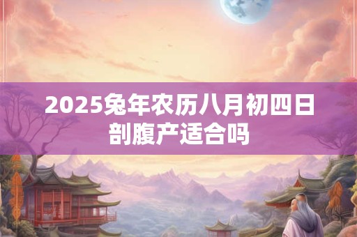 2025兔年农历八月初四日剖腹产适合吗