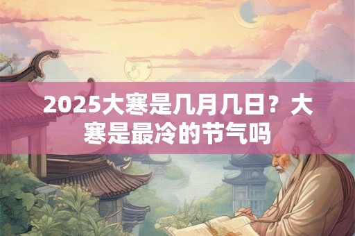 2025大寒是几月几日？大寒是最冷的节气吗
