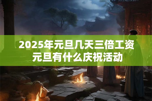 2025年元旦几天三倍工资 元旦有什么庆祝活动