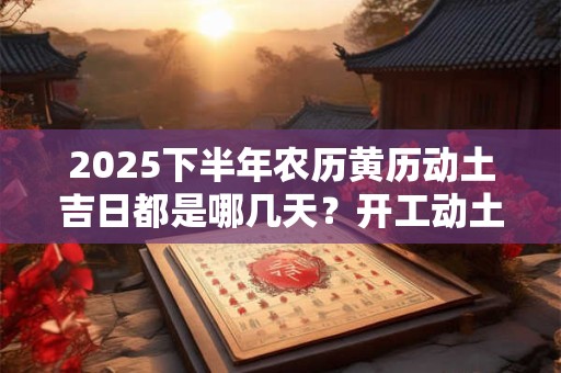2025下半年农历黄历动土吉日都是哪几天？开工动土第一锹是谁来挖