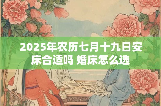 2025年农历七月十九日安床合适吗 婚床怎么选