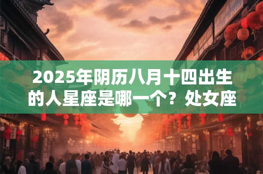 2025年阴历八月十四出生的人星座是哪一个？处女座介绍