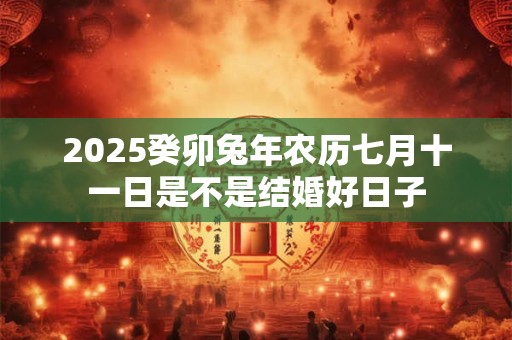2025癸卯兔年农历七月十一日是不是结婚好日子