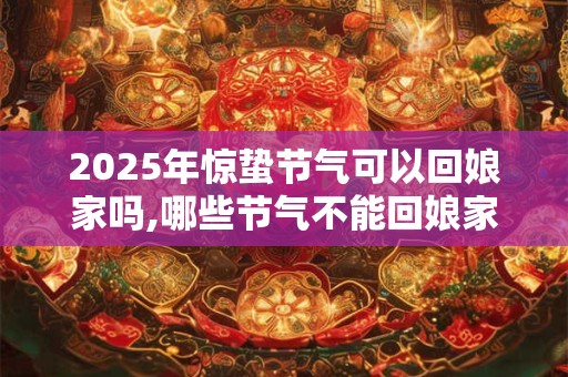 2025年惊蛰节气可以回娘家吗,哪些节气不能回娘家？