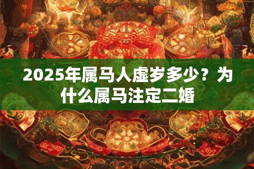 2025年属马人虚岁多少？为什么属马注定二婚