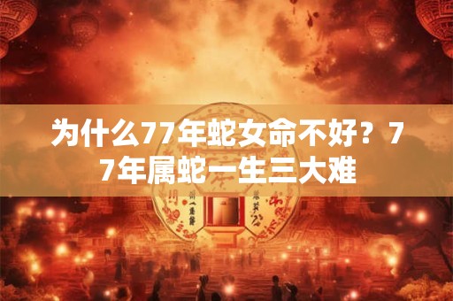 为什么77年蛇女命不好？77年属蛇一生三大难