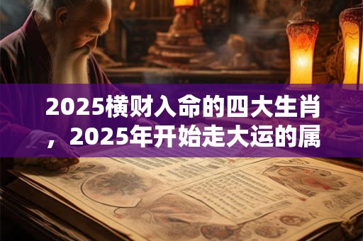 2025横财入命的四大生肖，2025年开始走大运的属相