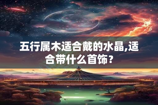 五行属木适合戴的水晶,适合带什么首饰？