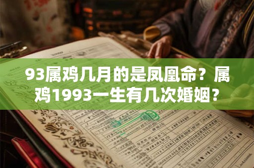 93属鸡几月的是凤凰命?属鸡1993一生有几次婚姻? 93属鸡几月的是凤凰命?属鸡1993一生有几次婚姻?