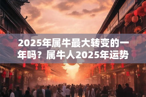 2025年属牛最大转变的一年吗？属牛人2025年运势