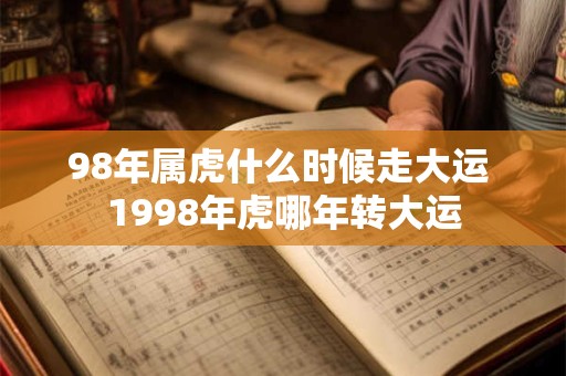 98年属虎什么时候走大运 1998年虎哪年转大运