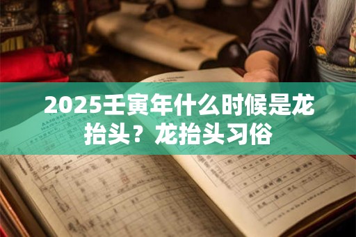 2025壬寅年什么时候是龙抬头？龙抬头习俗