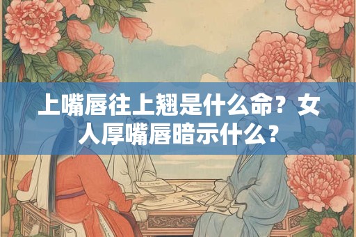 上嘴唇往上翘是什么命？女人厚嘴唇暗示什么？