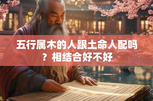 五行属木的人跟土命人配吗？相结合好不好