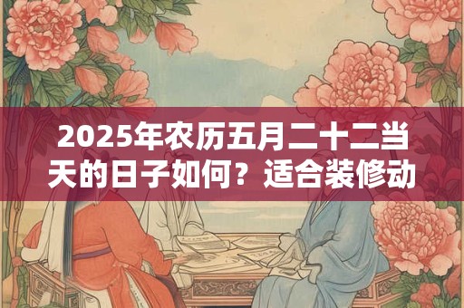 2025年农历五月二十二当天的日子如何？适合装修动土吗？