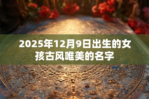 2025年12月9日出生的女孩古风唯美的名字