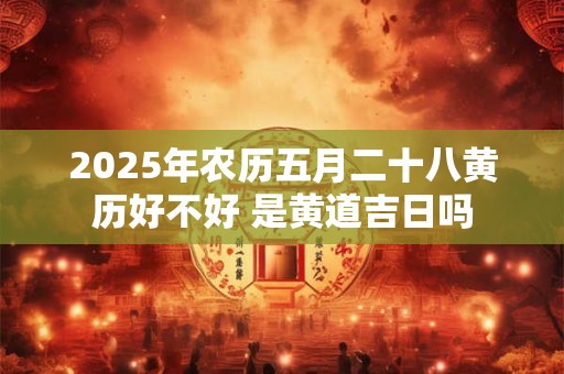 2025年农历五月二十八黄历好不好 是黄道吉日吗