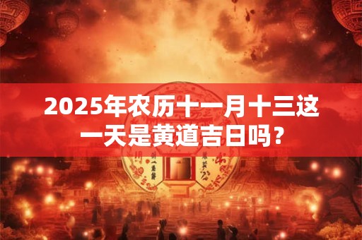 2025年农历十一月十三这一天是黄道吉日吗？